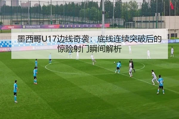 墨西哥U17边线奇袭：底线连续突破后的惊险射门瞬间解析 | MilanSports